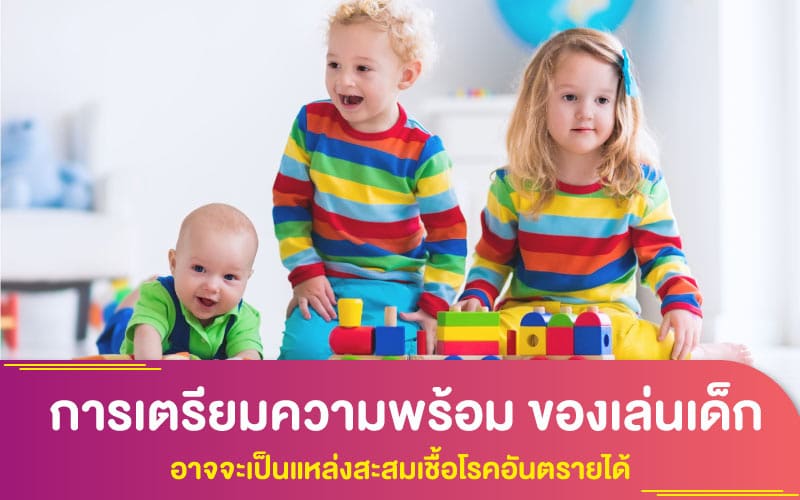 เพื่อสุขภาพที่ดีของลูกคุณ การเตรียมความพร้อม และรู้ไว้ว่าของเล่นเด็ก อาจจะเป็นแหล่งสะสมเชื้อโรคอันตรายได้