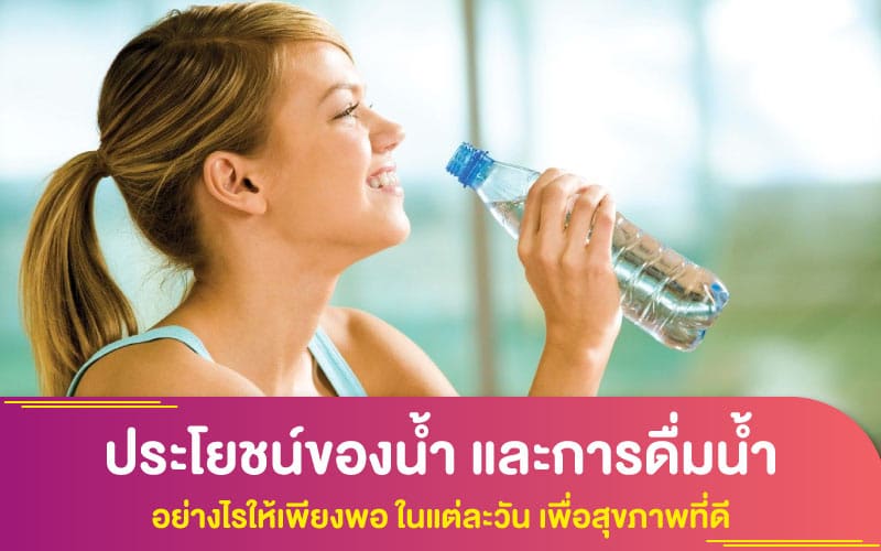 ประโยชน์ของน้ำ และการดื่มน้ำ อย่างไรให้เพียงพอ ในแต่ละวัน เพื่อสุขภาพที่ดี