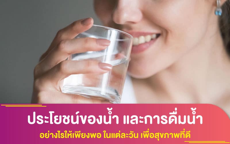 ประโยชน์ของน้ำ และการดื่มน้ำ อย่างไรให้เพียงพอ ในแต่ละวัน เพื่อสุขภาพที่ดี